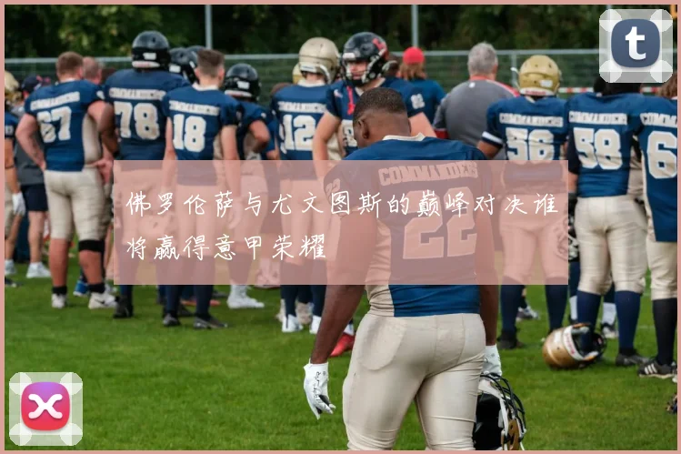 佛罗伦萨与尤文图斯的巅峰对决谁将赢得意甲荣耀