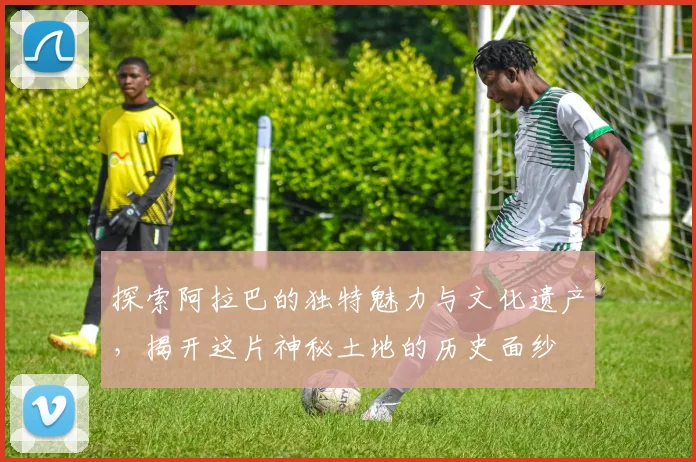 探索阿拉巴的独特魅力与文化遗产，揭开这片神秘土地的历史面纱