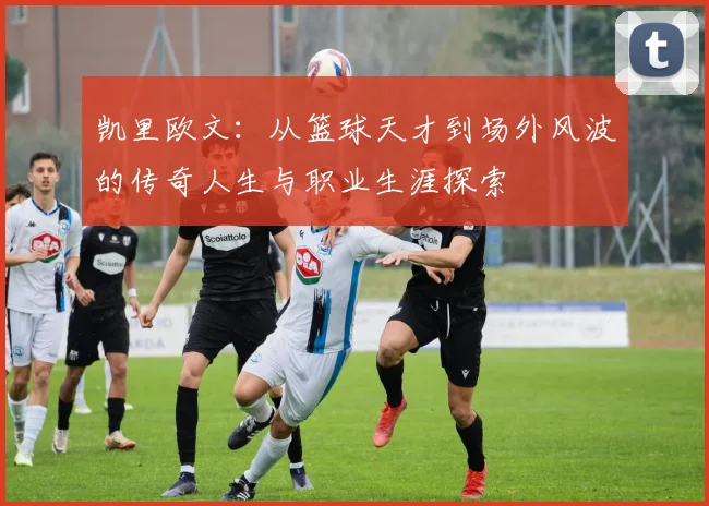 凯里欧文：从篮球天才到场外风波的传奇人生与职业生涯探索