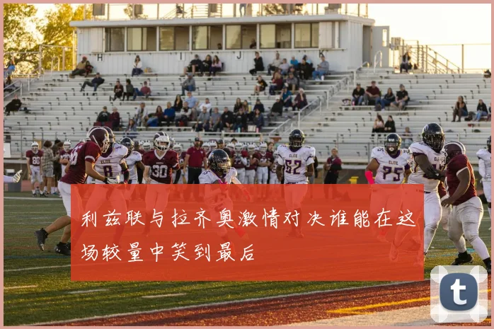 利兹联与拉齐奥激情对决谁能在这场较量中笑到最后