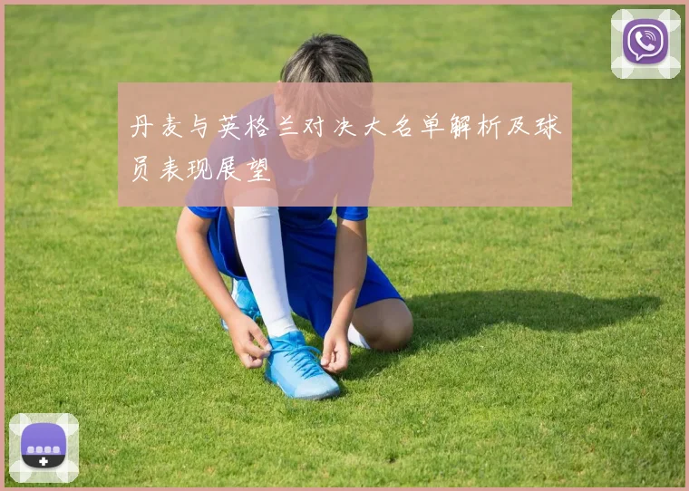 丹麦与英格兰对决大名单解析及球员表现展望