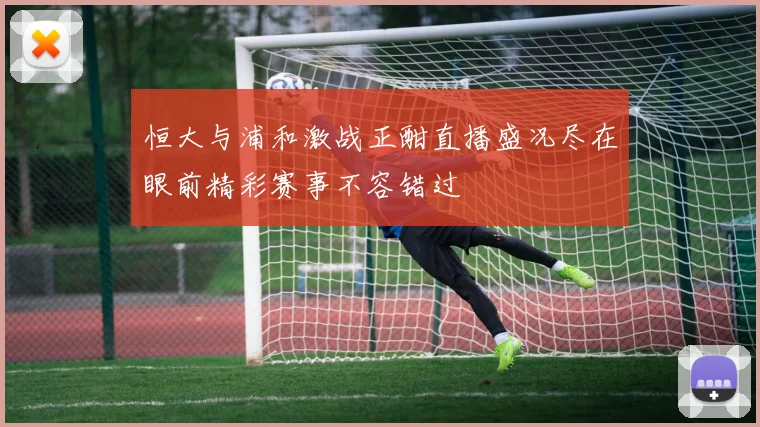 恒大与浦和激战正酣直播盛况尽在眼前精彩赛事不容错过