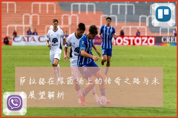 萨拉赫在绿茵场上的传奇之路与未来展望解析