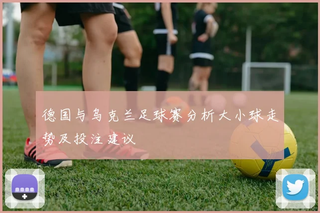 德国与乌克兰足球赛分析大小球走势及投注建议