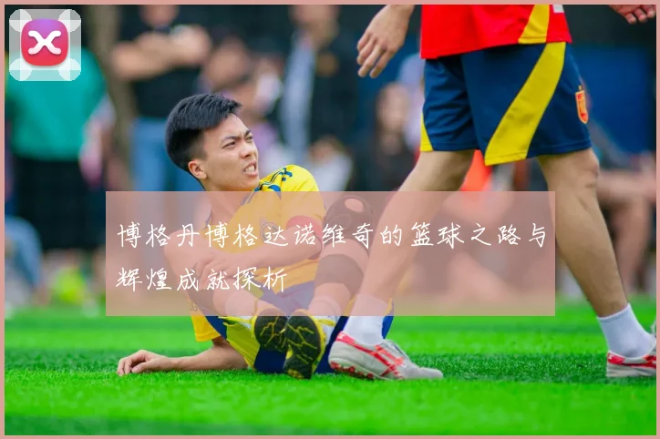 博格丹博格达诺维奇的篮球之路与辉煌成就探析