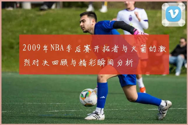 2009年NBA季后赛开拓者与火箭的激烈对决回顾与精彩瞬间分析