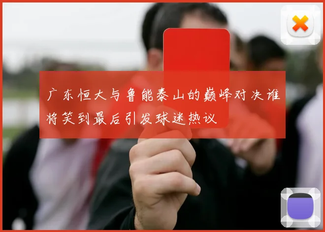 广东恒大与鲁能泰山的巅峰对决谁将笑到最后引发球迷热议