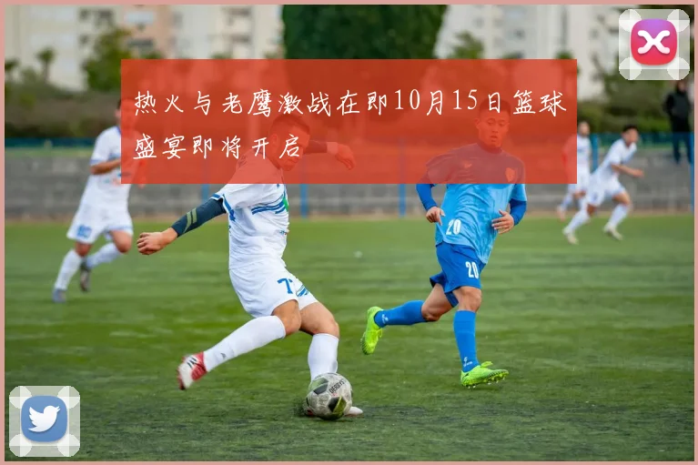 热火与老鹰激战在即10月15日篮球盛宴即将开启