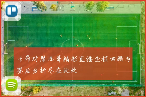 卡昂对摩洛哥精彩直播全程回顾与赛后分析尽在此处