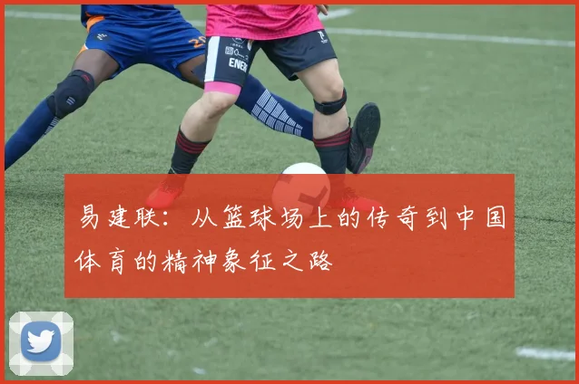 易建联：从篮球场上的传奇到中国体育的精神象征之路