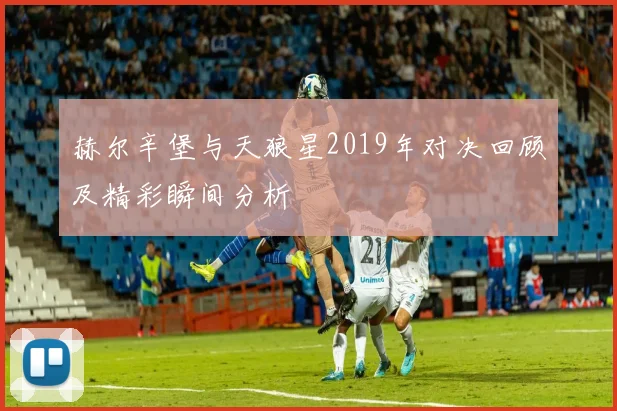 赫尔辛堡与天狼星2019年对决回顾及精彩瞬间分析