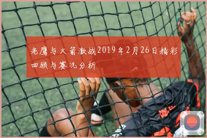 老鹰与火箭激战2019年2月26日精彩回顾与赛况分析