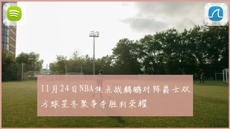 11月24日NBA焦点战鹈鹕对阵爵士双方球星齐聚争夺胜利荣耀