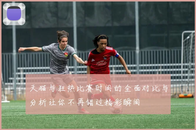天猫与狂热比赛时间的全面对比与分析让你不再错过精彩瞬间