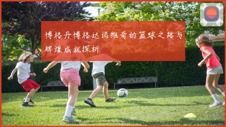 博格丹博格达诺维奇的篮球之路与辉煌成就探析