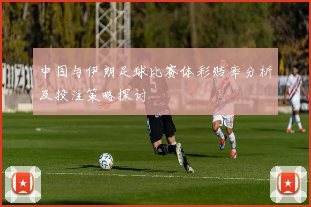 中国与伊朗足球比赛体彩赔率分析及投注策略探讨