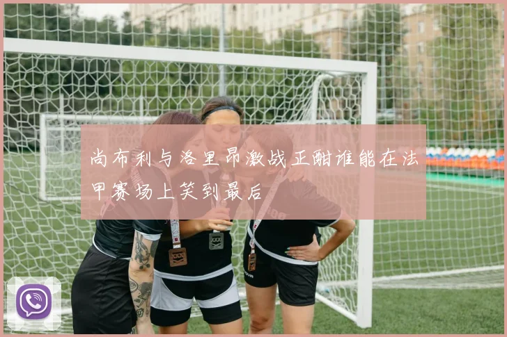 尚布利与洛里昂激战正酣谁能在法甲赛场上笑到最后