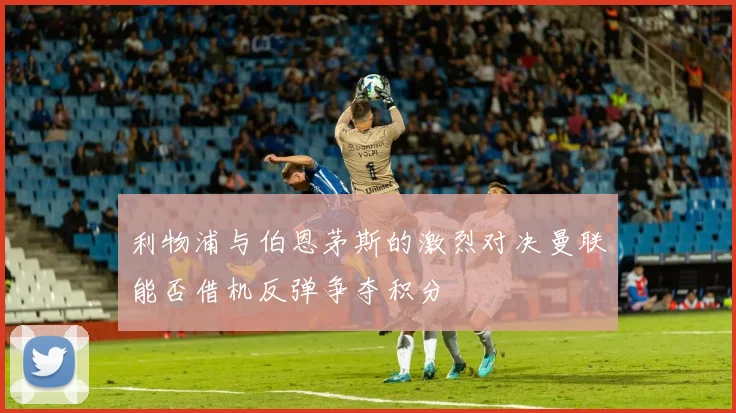 利物浦与伯恩茅斯的激烈对决曼联能否借机反弹争夺积分
