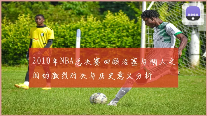 2010年NBA总决赛回顾活塞与湖人之间的激烈对决与历史意义分析