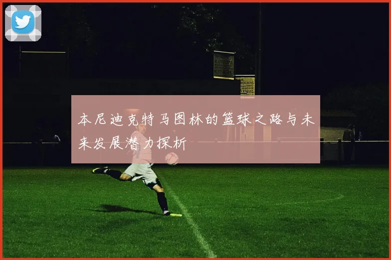 本尼迪克特马图林的篮球之路与未来发展潜力探析