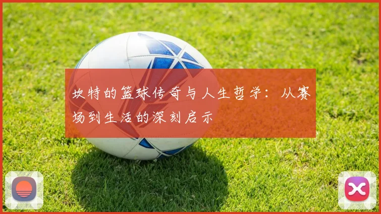 坎特的篮球传奇与人生哲学：从赛场到生活的深刻启示