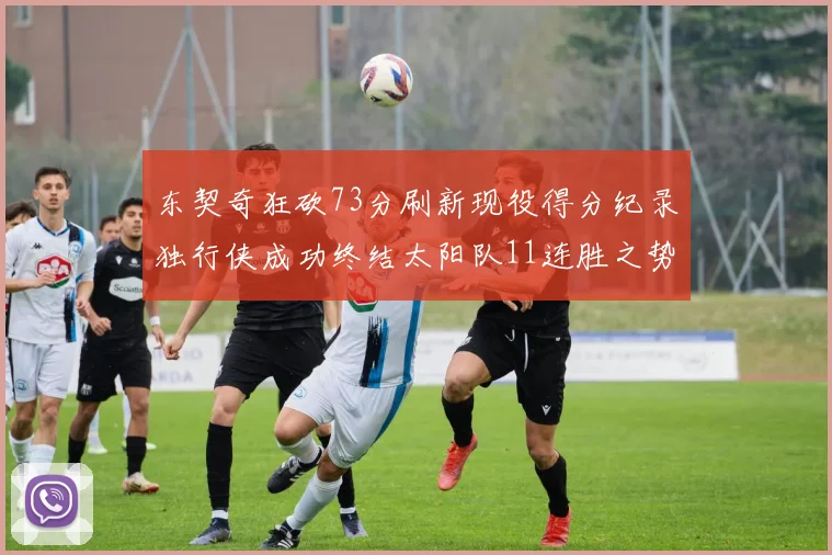 东契奇狂砍73分刷新现役得分纪录独行侠成功终结太阳队11连胜之势
