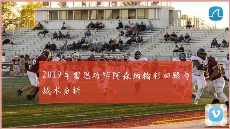 2019年雷恩对阵阿森纳精彩回顾与战术分析
